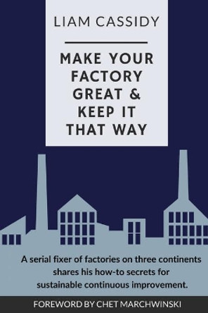 Make Your Factory Great & Keep It That Way: A Serial Fixer of Factories on Three Continents Shares His How-To Secrets for Sustainable Continuous Improvement by Liam Cassidy 9781399918022