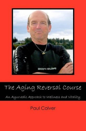 The Aging Reversal Course: An Ayurvedic Approach to Wellness and Vitality by Paul Colver 9781439262122
