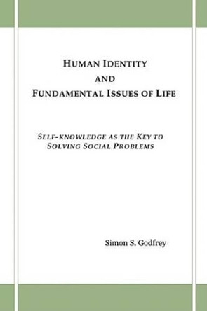 Human Identity and Fundamental Issues of Life: Self-Knowledge as the Key to Solving Social Problems by Simon S Godfrey 9781440112188