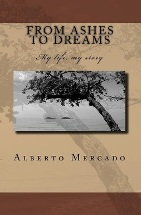 From Ashes To Dreams: My Life, My Story by Alberto Mercado 9781441490902