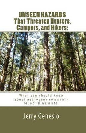 UNSEEN HAZARDS That Threaten Hunters, Campers, and Hikers: : What you should know about bacteria commonly found in wildlife. by Jerry Genesio 9781448605118