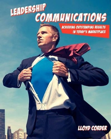 Leadership Communications: Achieving Outstanding Results in Today's Marketplace by Lloyd Corder 9781449553586