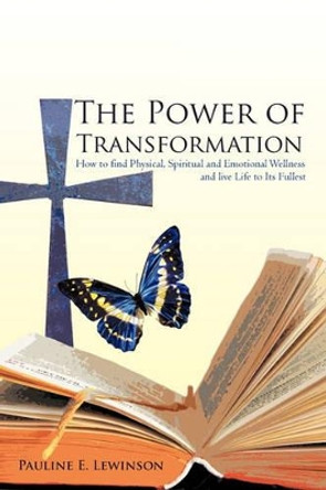 The Power of Transformation: How to Find Physical, Spiritual and Emotional Wellness and Live Life to Its Fullest by Pauline E Lewinson 9781450280037