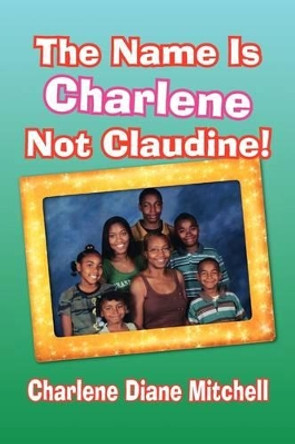 The Name Is Charlene Not Claudine! by Charlene Diane Mitchell 9781441505071