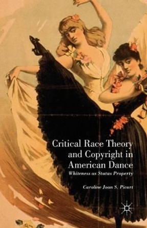 Critical Race Theory and Copyright in American Dance: Whiteness as Status Property by Caroline Joan S. Picart 9781349458196