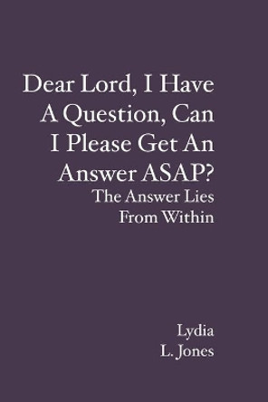 Dear Lord, I Have A Question, Can I Please Get An Answer ASAP?: The Answer Lies From Within by Lydia L Jones 9781439239025