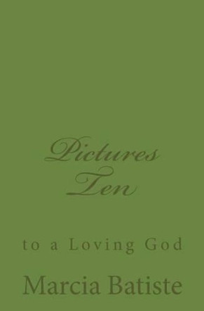 Pictures Ten: to a Loving God by Marcia Batiste 9781495493522