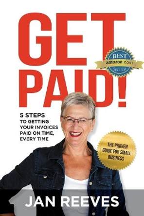 Get Paid!: 5 Steps to Getting Your Invoices Paid on Time, Every Time by Jan Reeves 9780648402374