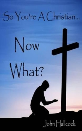 So You're A Christian... Now What? by John Hallcock 9781494967864