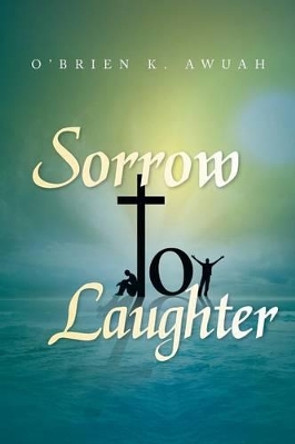 Sorrow to Laughter by O'Brien K Awuah 9781483607849