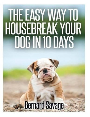 The Easy Way To Housebreak Your Dog In 10 Days by Bernard a Savage 9781494813376