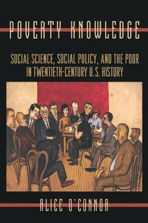 Poverty Knowledge: Social Science, Social Policy, and the Poor in Twentieth-Century U.S. History by Alice M. O'Connor