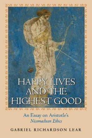 Happy Lives and the Highest Good: An Essay on Aristotle's Nicomachean Ethics by Gabriel Richardson Lear