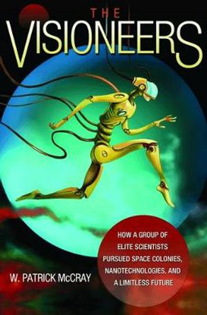 The Visioneers: How a Group of Elite Scientists Pursued Space Colonies, Nanotechnologies, and a Limitless Future by Dr. W. Patrick McCray