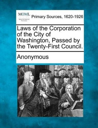 Laws of the Corporation of the City of Washington, Passed by the Twenty-First Council. by Anonymous 9781277104004