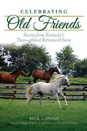 Celebrating Old Friends: Stories from Kentucky's Thoroughbred Retirement Farm by Rick Capone 9781467137836