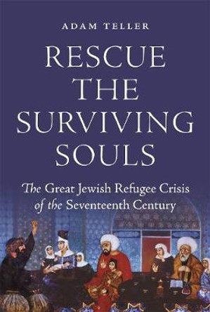 Rescue the Surviving Souls: The Great Jewish Refugee Crisis of the Seventeenth Century by Adam Teller