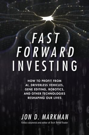Fast Forward Investing: How to Profit from AI, Driverless Vehicles, Gene Editing, Robotics, and Other Technologies Reshaping Our Lives by Jon D. Markman 9781260132212