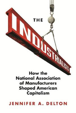 The Industrialists: How the National Association of Manufacturers Shaped American Capitalism by Jennifer Delton