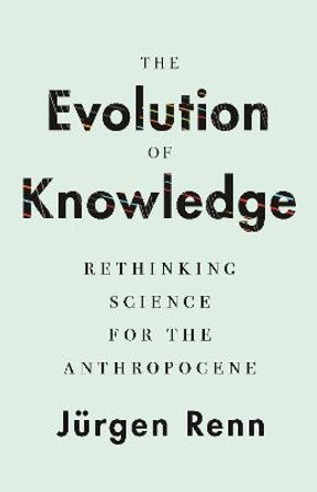 The Evolution of Knowledge: Rethinking Science for the Anthropocene by Jurgen Renn