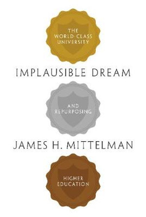 Implausible Dream: The World-Class University and Repurposing Higher Education by James H. Mittelman