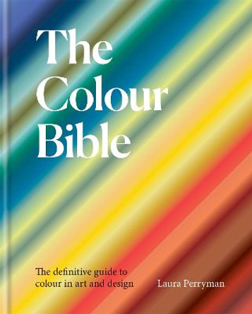 The Colour Bible: The definitive guide to the history, use and meaning of colours by Laura Perryman