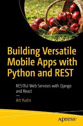 Building Versatile Mobile Apps with Python and REST: RESTful Web Services with Django and React by Art Yudin 9781484263327