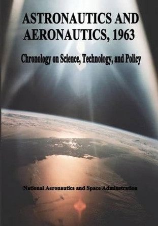 Astronautics and Aeronautics, 1963: Chronology on Science, Technology, and Policy by National Aeronautics and Administration 9781495456268