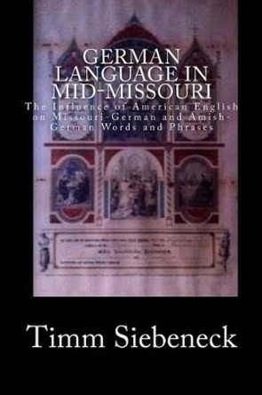 German Language in Mid-Missouri: The Influence of American English on Missouri-German and Amish-German Words and Phrases by Timm Siebeneck 9781495458101