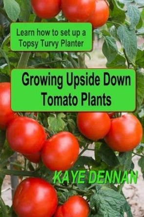 Growing Upside Down Tomato Plants: Learn How to Set Up a Topsy Turvy Planter by Kaye Dennan 9781495458699