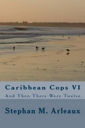 Caribbean Cops VI: And Then There Were Twelve by Stephan M Arleaux 9781495453205