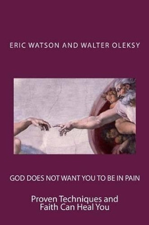 God Does Not Want You to Be In Pain: Proven Techniques and Faith Can Heal You by Walter Oleksy 9781495467950