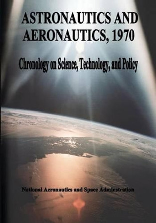 Astronautics and Aeronautics, 1970: Chronology on Science, Technology, and Policy by National Aeronautics and Administration 9781495469404