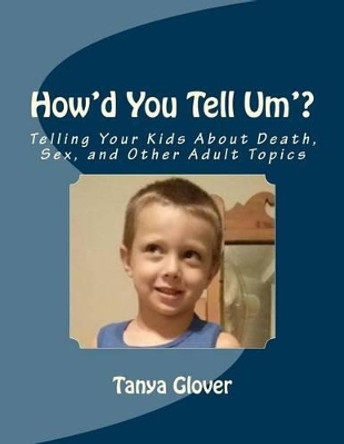 How'd You Tell Um'?: Telling Your Kids About Death, Sex, and Other Adult Topics by Tanya Alexis Glover 9781495900297