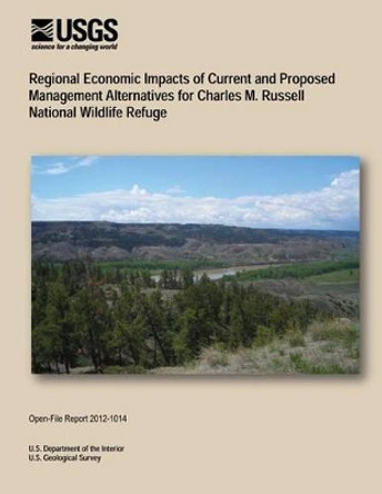 Regional Economic Impacts of Current and Proposed Management Alternatives for Charles M. Russell National Wildlife Refuge by U S Department of the Interior 9781495906589