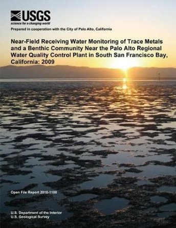 Near-Filed Receiving Water Monitoring of the Trace Metals and a Benthic Community Near the Palo Alto Regional Water Quality Control Plant in South San Fransisco Bay, California: 2009 by U S Department of the Interior 9781495930867