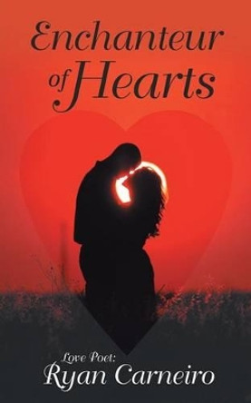 Enchanteur of Hearts: Love Poems by Ryan Carneiro 9781491733790