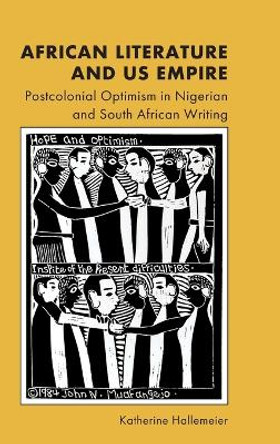African Literature and Us Empire: Postcolonial Optimism in Nigerian and South African Writing by Katherine Hallemeier 9781399516167