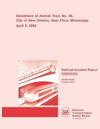 Railroad Accident Report: Derailment of Amtrak Train No. 58, City of New Orleans, Near Flora, Mississippi April 6, 2004 by National Transportation Safety Board 9781495948794