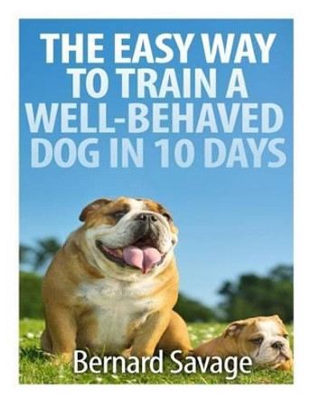 The Easy Way To Train A Well-Behaved Dog In 10 Days by Bernard a Savage 9781494822774