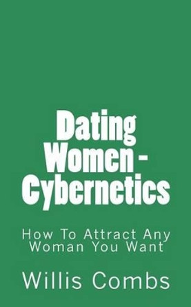 Dating Women - Cybernetics: How To Attract ANY Woman You Want by Willis Combs 9781494843359