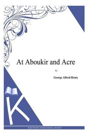 At Aboukir and Acre by George Alfred Henty 9781494863968
