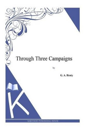 Through Three Campaigns by G A Henty 9781494864378