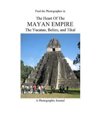 The Heart of the Mayan Empire: The Yucatan, Belize, and Tikal by Fred Kleinschnitz 9781494865443