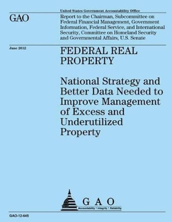 Federal Real Property: National Strategy and Better Data Needed to Improve Management of Excess and Underutilized Property by U S Government Accountability Office 9781492106937