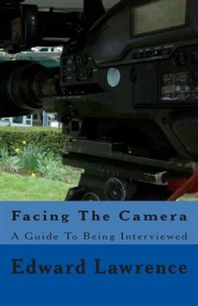 Facing The Camera: A Guide To Being Interviewed by Edward Lawrence 9781494879624