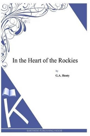 In the Heart of the Rockies by G A Henty 9781494899769