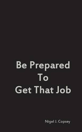 Be Prepared To Get That Job by Nigel J Copsey 9781494923242