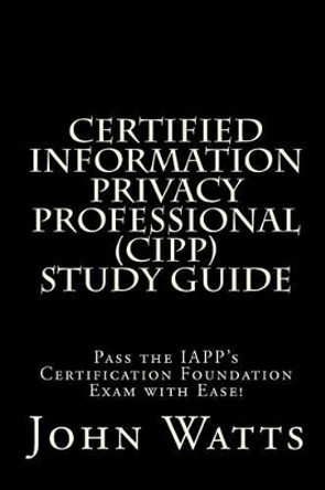 Certified Information Privacy Professional Study Guide: Pass the IAPP's Certification Foundation Exam with Ease! by John Watts 9781494939915