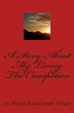 A Story About My Living The Crucifixtion by Marcia Batiste Smith Wilson 9781494942328